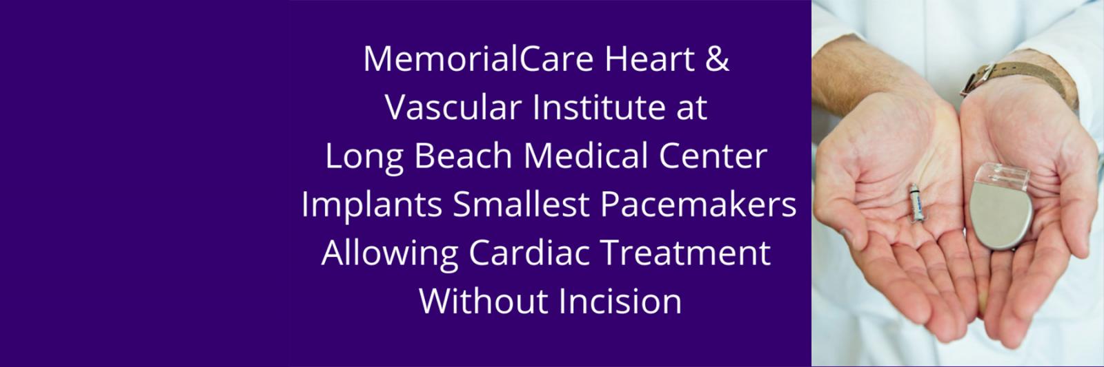Image of a pacemaker with text that says, MemorialCare Heart and Vascular Institute at Long Beach Medical Center implants smallest pacemakers allowing cardiac treatment without incision.